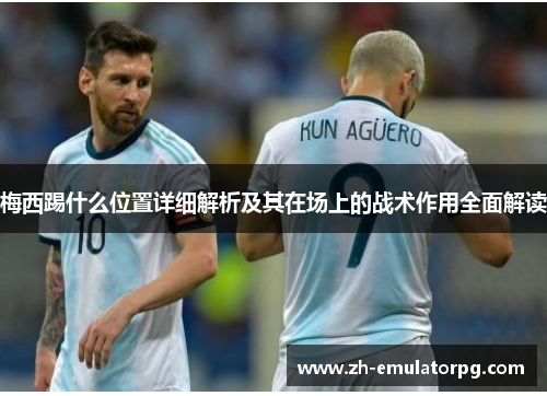 梅西踢什么位置详细解析及其在场上的战术作用全面解读