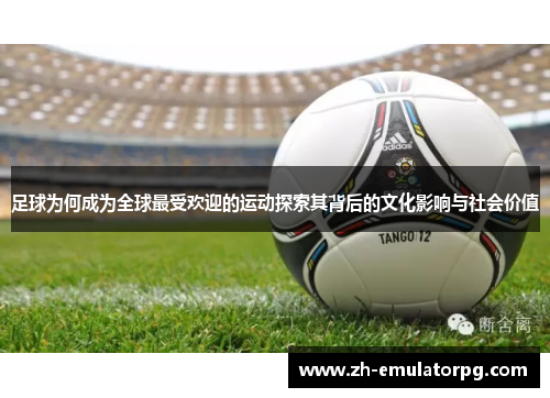 足球为何成为全球最受欢迎的运动探索其背后的文化影响与社会价值