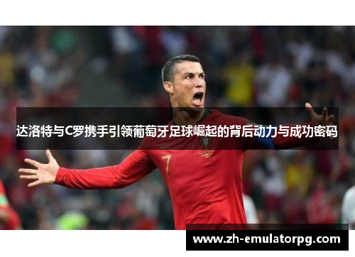 达洛特与C罗携手引领葡萄牙足球崛起的背后动力与成功密码