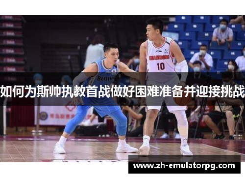 如何为斯帅执教首战做好困难准备并迎接挑战