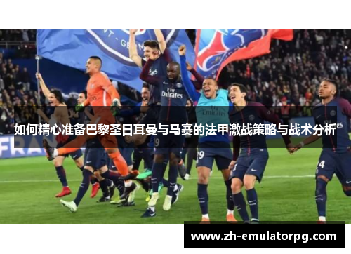 如何精心准备巴黎圣日耳曼与马赛的法甲激战策略与战术分析