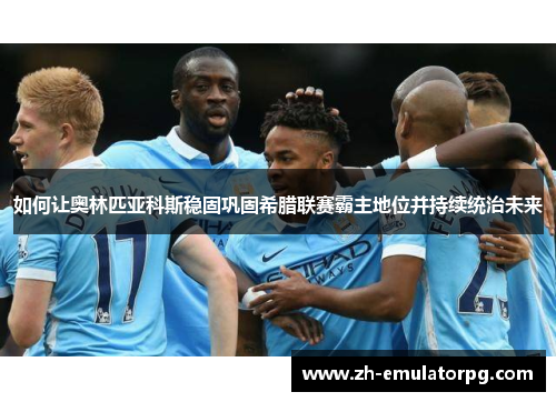 如何让奥林匹亚科斯稳固巩固希腊联赛霸主地位并持续统治未来