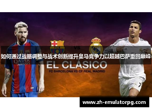 如何通过战略调整与战术创新提升皇马竞争力以超越巴萨重回巅峰