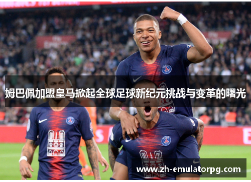 姆巴佩加盟皇马掀起全球足球新纪元挑战与变革的曙光