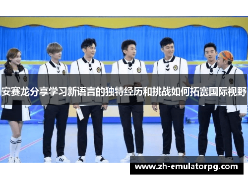 安赛龙分享学习新语言的独特经历和挑战如何拓宽国际视野