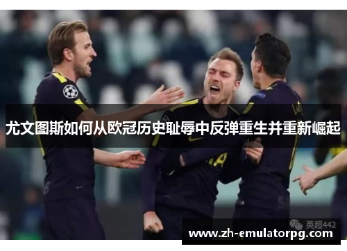 尤文图斯如何从欧冠历史耻辱中反弹重生并重新崛起