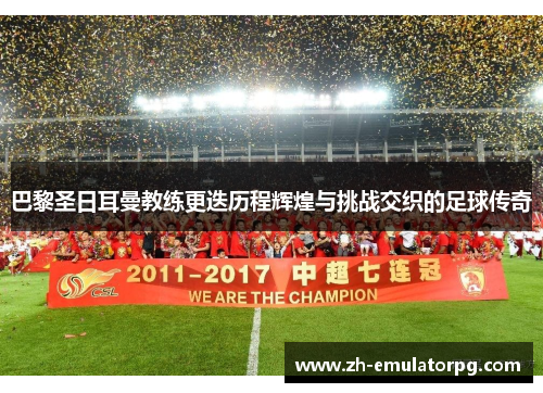 巴黎圣日耳曼教练更迭历程辉煌与挑战交织的足球传奇