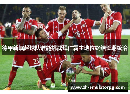 德甲新崛起球队谁能挑战拜仁霸主地位终结长期统治