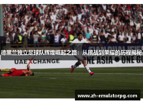德黑兰独立足球队辉煌崛起之路：从挑战到荣耀的历程揭秘