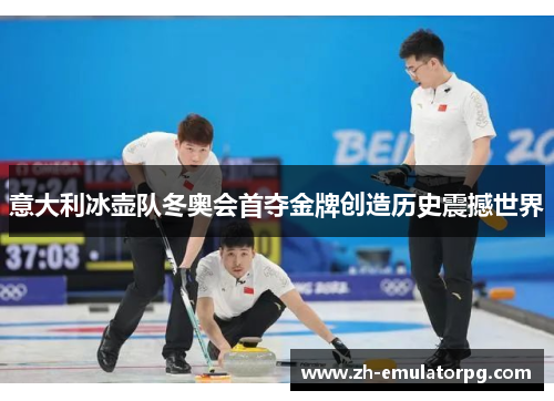 意大利冰壶队冬奥会首夺金牌创造历史震撼世界