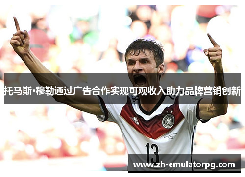 托马斯·穆勒通过广告合作实现可观收入助力品牌营销创新