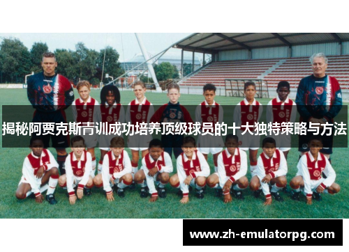 揭秘阿贾克斯青训成功培养顶级球员的十大独特策略与方法