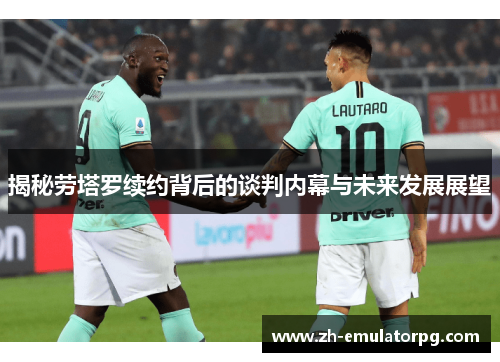 揭秘劳塔罗续约背后的谈判内幕与未来发展展望