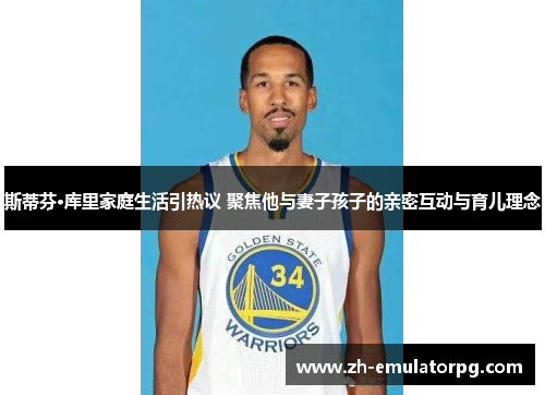 斯蒂芬·库里家庭生活引热议 聚焦他与妻子孩子的亲密互动与育儿理念