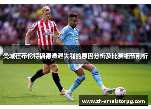 曼城在布伦特福德遭遇失利的原因分析及比赛细节剖析