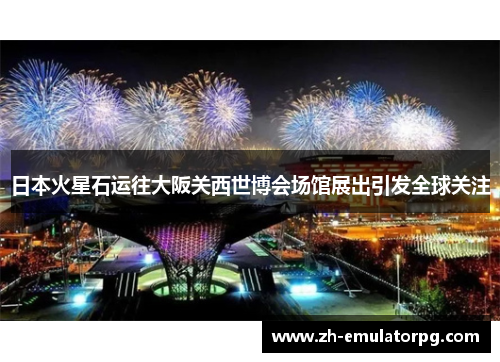 日本火星石运往大阪关西世博会场馆展出引发全球关注