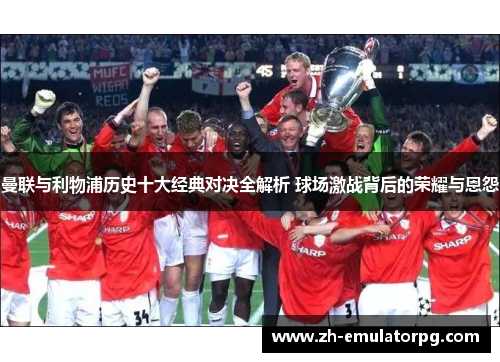 曼联与利物浦历史十大经典对决全解析 球场激战背后的荣耀与恩怨