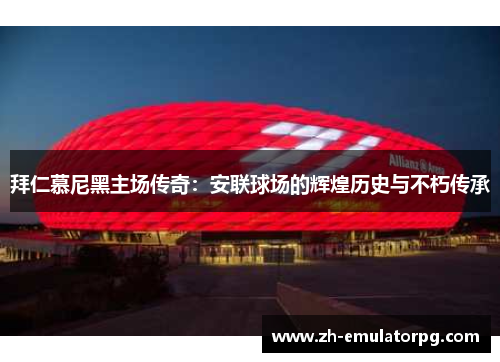 拜仁慕尼黑主场传奇：安联球场的辉煌历史与不朽传承