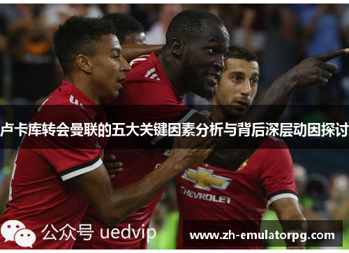 卢卡库转会曼联的五大关键因素分析与背后深层动因探讨