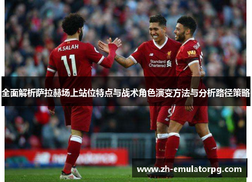 全面解析萨拉赫场上站位特点与战术角色演变方法与分析路径策略