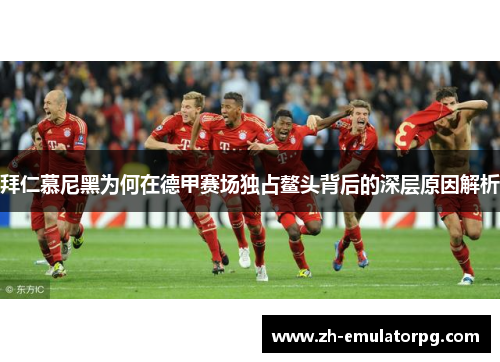 拜仁慕尼黑为何在德甲赛场独占鳌头背后的深层原因解析