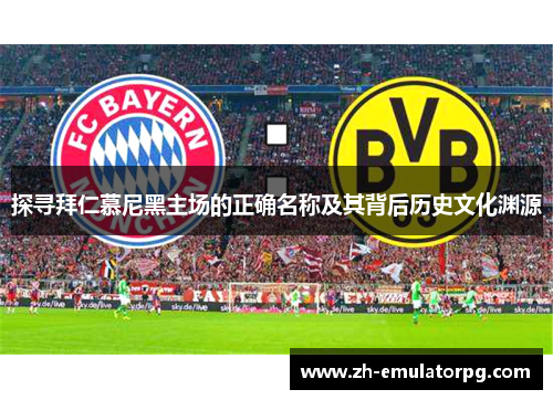 探寻拜仁慕尼黑主场的正确名称及其背后历史文化渊源