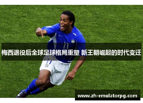 梅西退役后全球足球格局重塑 新王朝崛起的时代变迁