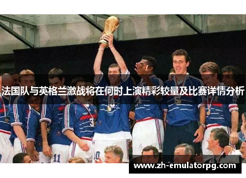 法国队与英格兰激战将在何时上演精彩较量及比赛详情分析
