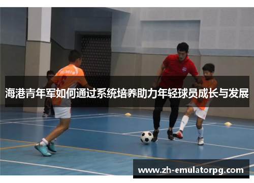 海港青年军如何通过系统培养助力年轻球员成长与发展