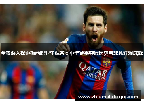 全景深入探索梅西职业生涯各类小型赛事夺冠历史与非凡辉煌成就