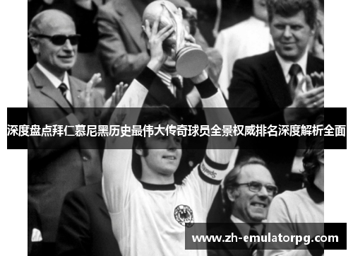 深度盘点拜仁慕尼黑历史最伟大传奇球员全景权威排名深度解析全面