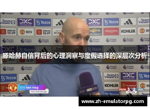 滕哈赫自信背后的心理洞察与度假选择的深层次分析