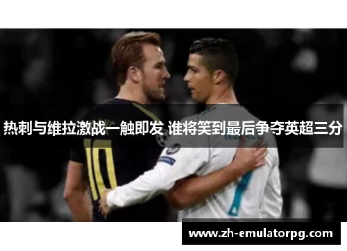 热刺与维拉激战一触即发 谁将笑到最后争夺英超三分