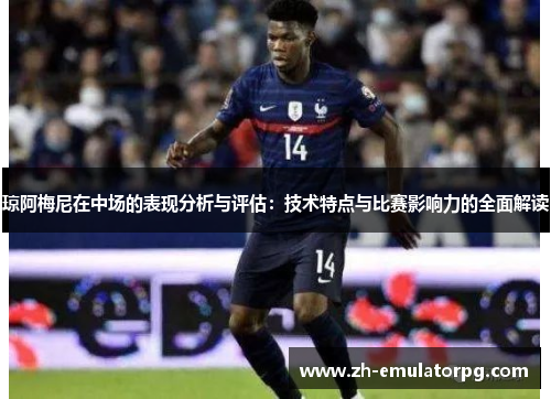 琼阿梅尼在中场的表现分析与评估：技术特点与比赛影响力的全面解读