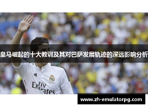 皇马崛起的十大教训及其对巴萨发展轨迹的深远影响分析