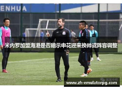 米内罗加盟海港是否暗示申花迎来换帅或阵容调整