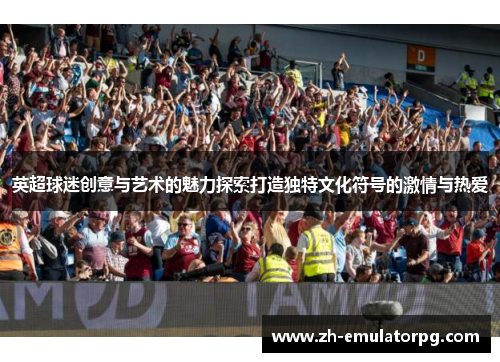 英超球迷创意与艺术的魅力探索打造独特文化符号的激情与热爱