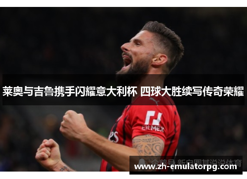 莱奥与吉鲁携手闪耀意大利杯 四球大胜续写传奇荣耀