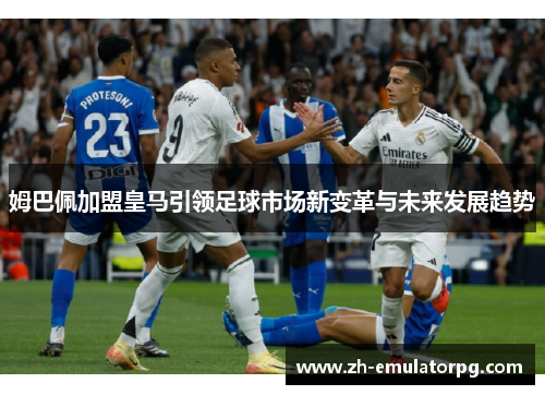 姆巴佩加盟皇马引领足球市场新变革与未来发展趋势