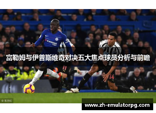 富勒姆与伊普斯维奇对决五大焦点球员分析与前瞻