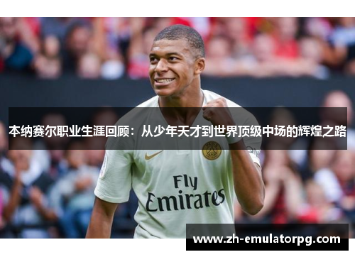 本纳赛尔职业生涯回顾：从少年天才到世界顶级中场的辉煌之路