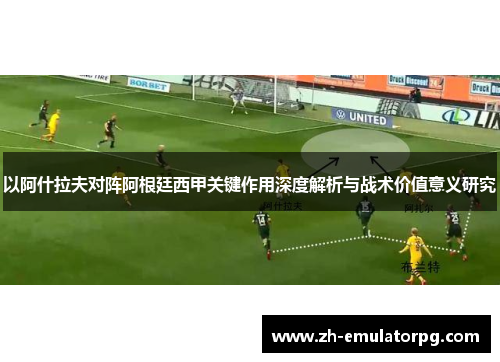 以阿什拉夫对阵阿根廷西甲关键作用深度解析与战术价值意义研究