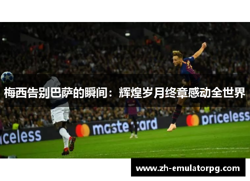 梅西告别巴萨的瞬间：辉煌岁月终章感动全世界