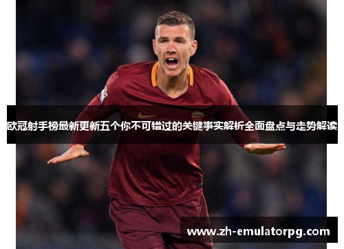 欧冠射手榜最新更新五个你不可错过的关键事实解析全面盘点与走势解读