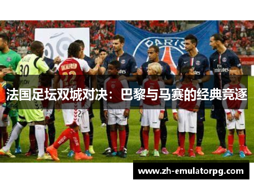 法国足坛双城对决：巴黎与马赛的经典竞逐