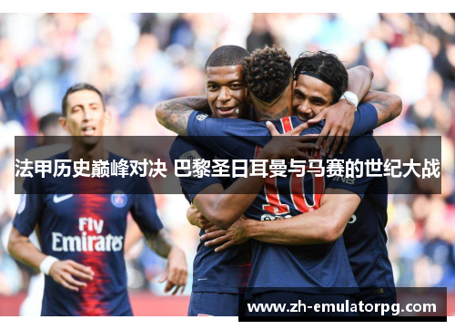 法甲历史巅峰对决 巴黎圣日耳曼与马赛的世纪大战