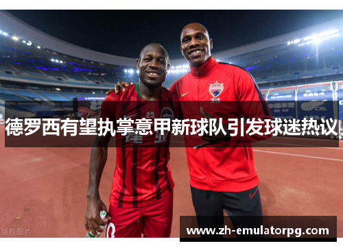 德罗西有望执掌意甲新球队引发球迷热议