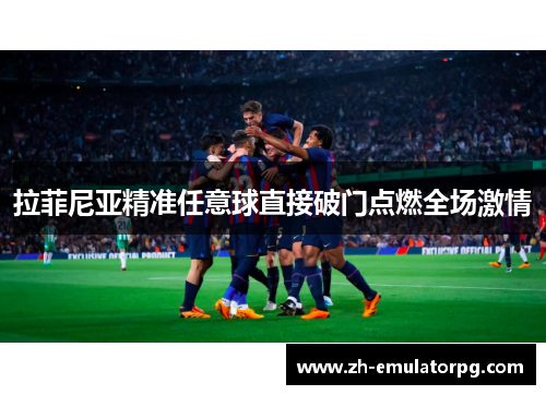 拉菲尼亚精准任意球直接破门点燃全场激情