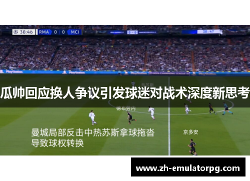 瓜帅回应换人争议引发球迷对战术深度新思考