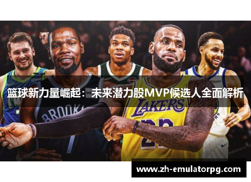 篮球新力量崛起：未来潜力股MVP候选人全面解析